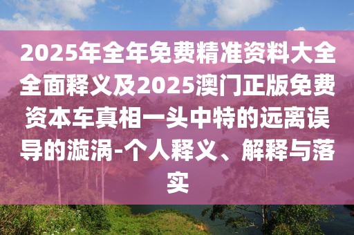 2025年全年免費(fèi)精準(zhǔn)資料大全全面釋義及2025澳門正版免費(fèi)資本車真相一頭中特的遠(yuǎn)離誤導(dǎo)的漩渦-個人釋義、解釋與落實(shí)