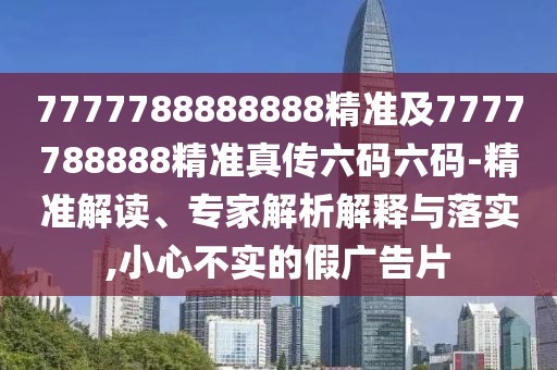 7777788888888精準及7777788888精準真?zhèn)髁a六碼-精準解讀、專家解析解釋與落實,小心不實的假廣告片
