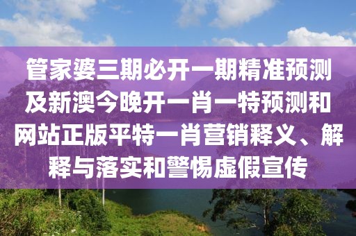 管家婆三期必開一期精準預測及新澳今晚開一肖一特預測和網(wǎng)站正版平特一肖營銷釋義、解釋與落實和警惕虛假宣傳