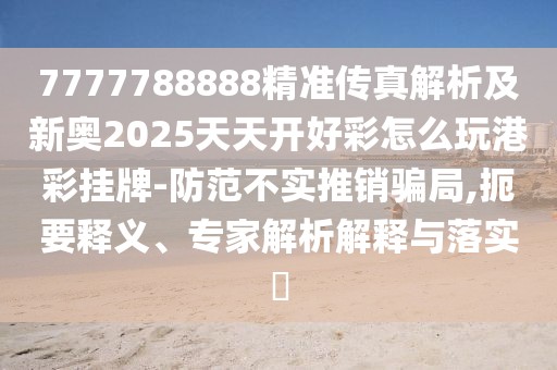 7777788888精準(zhǔn)傳真解析及新奧2025天天開好彩怎么玩港彩掛牌-防范不實(shí)推銷騙局,扼要釋義、專家解析解釋與落實(shí)?