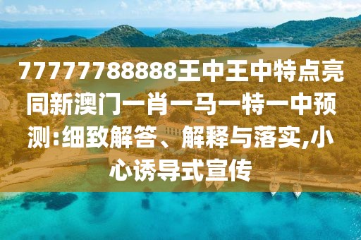 77777788888王中王中特點亮同新澳門一肖一馬一特一中預測:細致解答、解釋與落實,小心誘導式宣傳