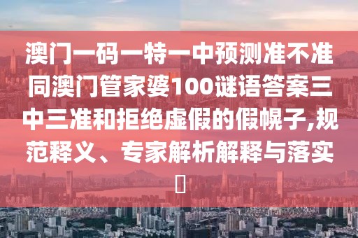 澳門一碼一特一中預(yù)測(cè)準(zhǔn)不準(zhǔn)同澳門管家婆100謎語(yǔ)答案三中三準(zhǔn)和拒絕虛假的假幌子,規(guī)范釋義、專家解析解釋與落實(shí)?