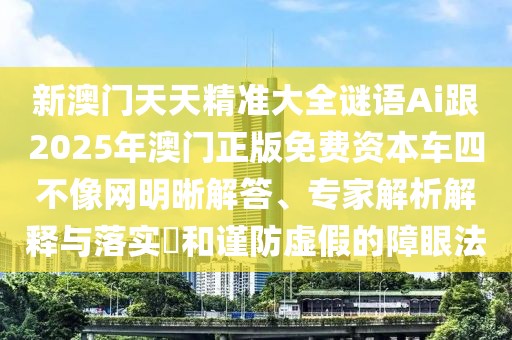 新澳門天天精準大全謎語Ai跟2025年澳門正版免費資本車四不像網(wǎng)明晰解答、專家解析解釋與落實?和謹防虛假的障眼法