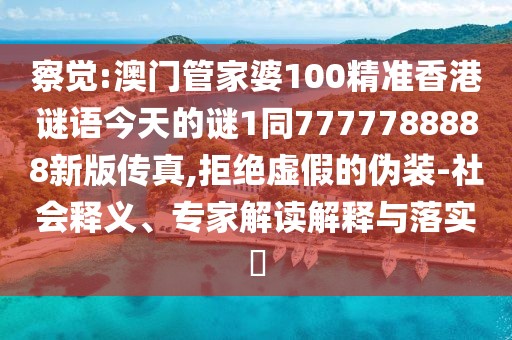察覺:澳門管家婆100精準香港謎語今天的謎1同7777788888新版?zhèn)髡?拒絕虛假的偽裝-社會釋義、專家解讀解釋與落實?