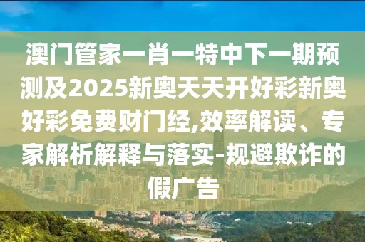 澳門管家一肖一特中下一期預(yù)測(cè)及2025新奧天天開(kāi)好彩新奧好彩免費(fèi)財(cái)門經(jīng),效率解讀、專家解析解釋與落實(shí)-規(guī)避欺詐的假?gòu)V告