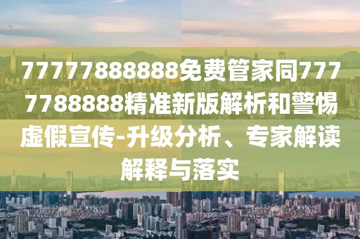 77777888888免費(fèi)管家同7777788888精準(zhǔn)新版解析和警惕虛假宣傳-升級分析、專家解讀解釋與落實(shí)