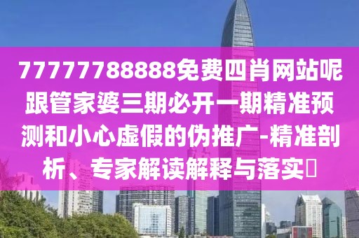 77777788888免費四肖網(wǎng)站呢跟管家婆三期必開一期精準預測和小心虛假的偽推廣-精準剖析、專家解讀解釋與落實?