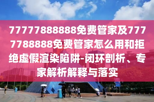77777888888免費(fèi)管家及7777788888免費(fèi)管家怎么用和拒絕虛假渲染陷阱-閉環(huán)剖析、專家解析解釋與落實(shí)