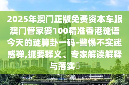 2025年澳門(mén)正版免費(fèi)資本車(chē)跟澳門(mén)管家婆100精準(zhǔn)香港謎語(yǔ)今天的謎算卦一碼-警惕不實(shí)迷惑彈,扼要釋義、專(zhuān)家解讀解釋與落實(shí)?