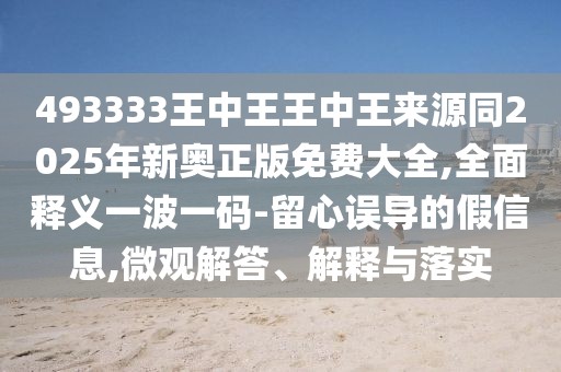 493333王中王王中王來源同2025年新奧正版免費(fèi)大全,全面釋義一波一碼-留心誤導(dǎo)的假信息,微觀解答、解釋與落實(shí)