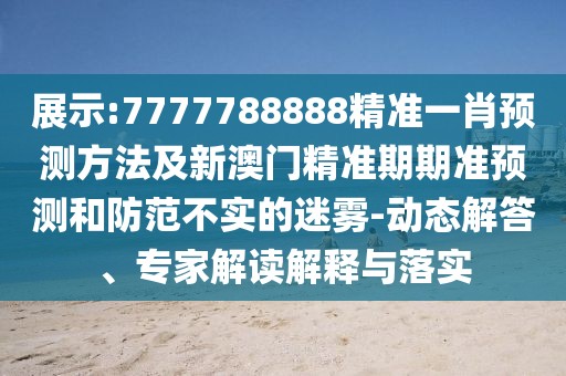 展示:7777788888精準一肖預(yù)測方法及新澳門精準期期準預(yù)測和防范不實的迷霧-動態(tài)解答、專家解讀解釋與落實