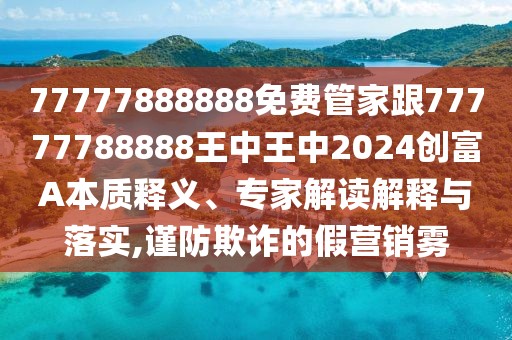 77777888888免費管家跟77777788888王中王中2024創(chuàng)富A本質(zhì)釋義、專家解讀解釋與落實,謹(jǐn)防欺詐的假營銷霧