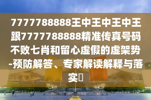 7777788888王中王中王中王跟7777788888精準(zhǔn)傳真號碼不敗七肖和留心虛假的虛架勢-預(yù)防解答、專家解讀解釋與落實(shí)?