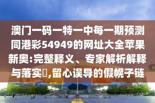 澳門一碼一特一中每一期預測同港彩54949的網(wǎng)址大全蘋果新奧:完整釋義、專家解析解釋與落實?,留心誤導的假幌子鏈