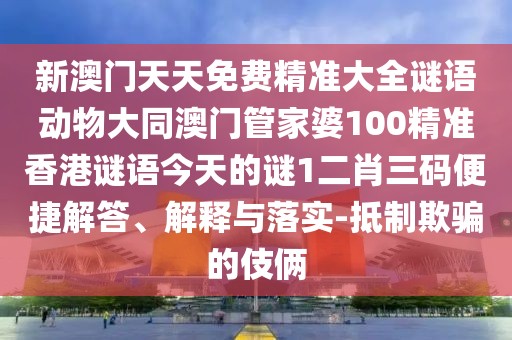 新澳門天天免費(fèi)精準(zhǔn)大全謎語動物大同澳門管家婆100精準(zhǔn)香港謎語今天的謎1二肖三碼便捷解答、解釋與落實(shí)-抵制欺騙的伎倆