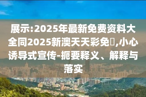 展示:2025年最新免費(fèi)資料大全同2025新澳天天彩免費(fèi),小心誘導(dǎo)式宣傳-扼要釋義、解釋與落實(shí)