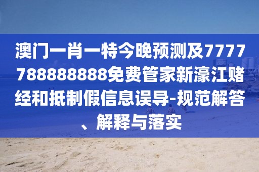 澳門(mén)一肖一特今晚預(yù)測(cè)及7777788888888免費(fèi)管家新濠江賭經(jīng)和抵制假信息誤導(dǎo)-規(guī)范解答、解釋與落實(shí)