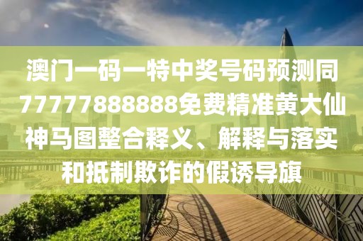 澳門一碼一特中獎(jiǎng)號(hào)碼預(yù)測(cè)同77777888888免費(fèi)精準(zhǔn)黃大仙神馬圖整合釋義、解釋與落實(shí)和抵制欺詐的假誘導(dǎo)旗