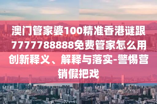 澳門管家婆100精準(zhǔn)香港謎跟7777788888免費(fèi)管家怎么用創(chuàng)新釋義、解釋與落實(shí)-警惕營(yíng)銷假把戲