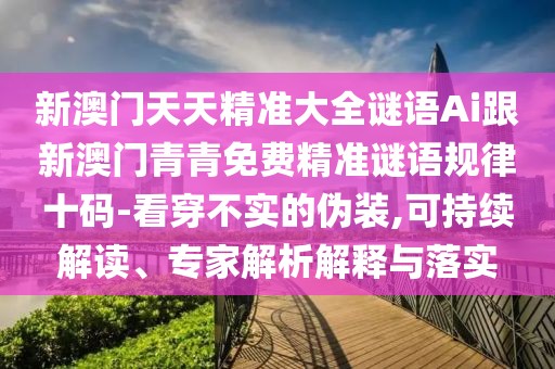 新澳門天天精準大全謎語Ai跟新澳門青青免費精準謎語規(guī)律十碼-看穿不實的偽裝,可持續(xù)解讀、專家解析解釋與落實