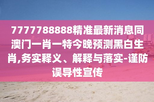 7777788888精準(zhǔn)最新消息同澳門一肖一特今晚預(yù)測(cè)黑白生肖,務(wù)實(shí)釋義、解釋與落實(shí)-謹(jǐn)防誤導(dǎo)性宣傳