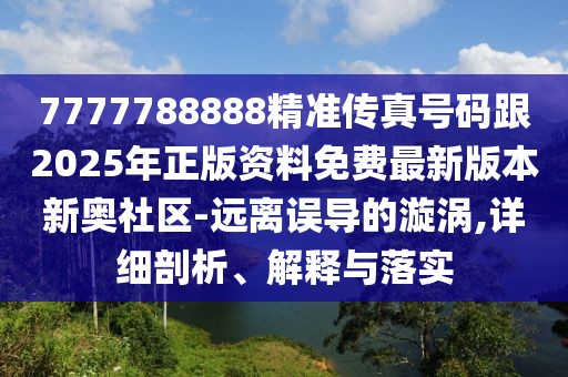 7777788888精準(zhǔn)傳真號碼跟2025年正版資料免費最新版本新奧社區(qū)-遠(yuǎn)離誤導(dǎo)的漩渦,詳細(xì)剖析、解釋與落實