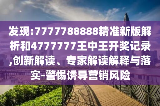 發(fā)現(xiàn):7777788888精準(zhǔn)新版解析和4777777王中王開獎記錄,創(chuàng)新解讀、專家解讀解釋與落實(shí)-警惕誘導(dǎo)營銷風(fēng)險