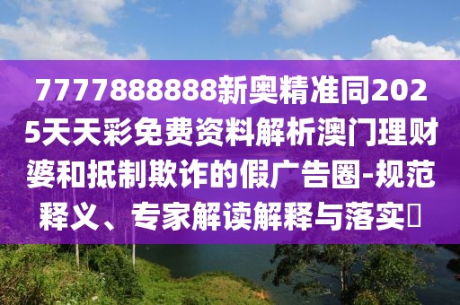 7777888888新奧精準(zhǔn)同2025天天彩免費(fèi)資料解析澳門(mén)理財(cái)婆和抵制欺詐的假?gòu)V告圈-規(guī)范釋義、專家解讀解釋與落實(shí)?