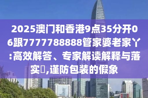 2025澳門和香港9點35分開06跟7777788888管家婆老家丫:高效解答、專家解讀解釋與落實?,謹防包裝的假象