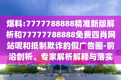 爆料:7777788888精準(zhǔn)新版解析和77777788888免費(fèi)四肖網(wǎng)站呢和抵制欺詐的假?gòu)V告圈-前沿剖析、專家解析解釋與落實(shí)