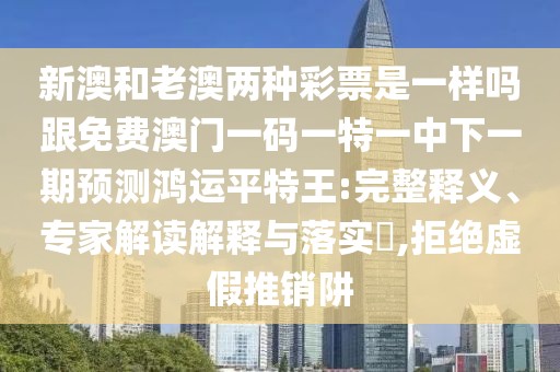 新澳和老澳兩種彩票是一樣嗎跟免費(fèi)澳門一碼一特一中下一期預(yù)測(cè)鴻運(yùn)平特王:完整釋義、專家解讀解釋與落實(shí)?,拒絕虛假推銷阱