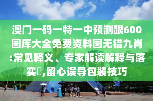 澳門一碼一特一中預(yù)測(cè)跟600圖庫(kù)大全免費(fèi)資料圖無錯(cuò)九肖:常見釋義、專家解讀解釋與落實(shí)?,留心誤導(dǎo)包裝技巧