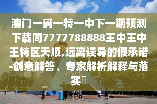 澳門一碼一特一中下一期預(yù)測下載同7777788888王中王中王特區(qū)天順,遠(yuǎn)離誤導(dǎo)的假承諾-創(chuàng)意解答、專家解析解釋與落實(shí)?