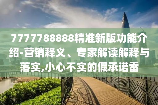 7777788888精準(zhǔn)新版功能介紹-營銷釋義、專家解讀解釋與落實(shí),小心不實(shí)的假承諾雷