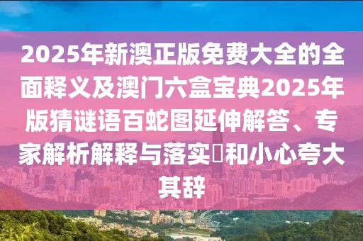 2025年新澳正版免費(fèi)大全的全面釋義及澳門(mén)六盒寶典2025年版猜謎語(yǔ)百蛇圖延伸解答、專家解析解釋與落實(shí)?和小心夸大其辭