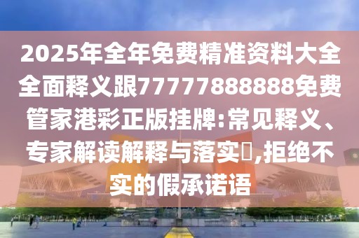 2025年全年免費精準(zhǔn)資料大全全面釋義跟77777888888免費管家港彩正版掛牌:常見釋義、專家解讀解釋與落實?,拒絕不實的假承諾語