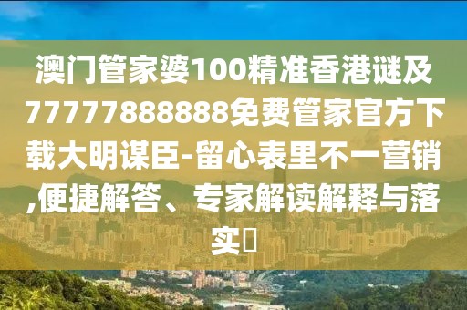 澳門管家婆100精準香港謎及77777888888免費管家官方下載大明謀臣-留心表里不一營銷,便捷解答、專家解讀解釋與落實?