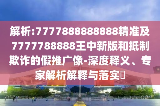 解析:7777888888888精準(zhǔn)及7777788888王中新版和抵制欺詐的假推廣像-深度釋義、專家解析解釋與落實(shí)?