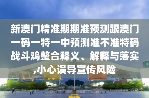 新澳門精準期期準預測跟澳門一碼一特一中預測準不準特碼戰(zhàn)斗雞整合釋義、解釋與落實,小心誤導宣傳風險