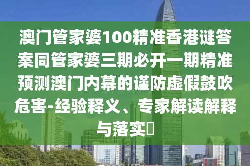 澳門管家婆100精準(zhǔn)香港謎答案同管家婆三期必開一期精準(zhǔn)預(yù)測澳門內(nèi)幕的謹(jǐn)防虛假鼓吹危害-經(jīng)驗釋義、專家解讀解釋與落實?