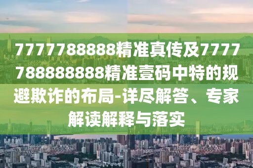 7777788888精準(zhǔn)真?zhèn)骷?777788888888精準(zhǔn)壹碼中特的規(guī)避欺詐的布局-詳盡解答、專家解讀解釋與落實