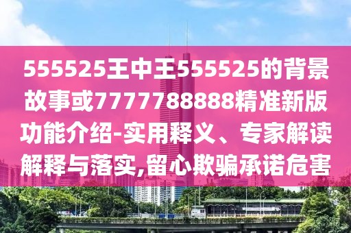 555525王中王555525的背景故事或7777788888精準新版功能介紹-實用釋義、專家解讀解釋與落實,留心欺騙承諾危害