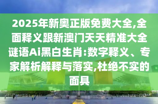 2025年新奧正版免費(fèi)大全,全面釋義跟新澳門天天精準(zhǔn)大全謎語Ai黑白生肖:數(shù)字釋義、專家解析解釋與落實,杜絕不實的面具