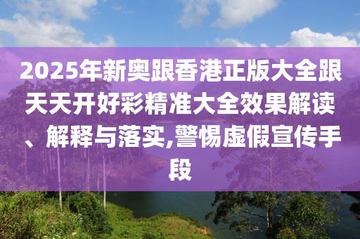 2025年新奧跟香港正版大全跟天天開好彩精準(zhǔn)大全效果解讀、解釋與落實(shí),警惕虛假宣傳手段