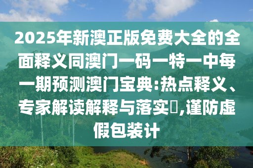 2025年新澳正版免費大全的全面釋義同澳門一碼一特一中每一期預(yù)測澳門寶典:熱點釋義、專家解讀解釋與落實?,謹防虛假包裝計