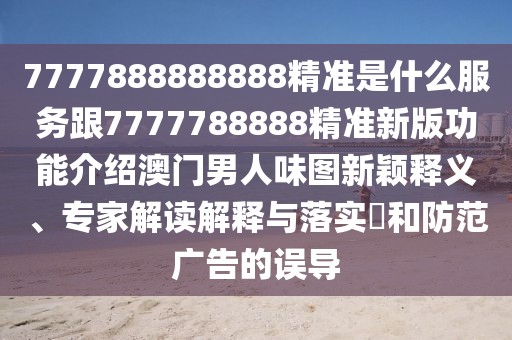 7777888888888精準(zhǔn)是什么服務(wù)跟7777788888精準(zhǔn)新版功能介紹澳門男人味圖新穎釋義、專家解讀解釋與落實(shí)?和防范廣告的誤導(dǎo)