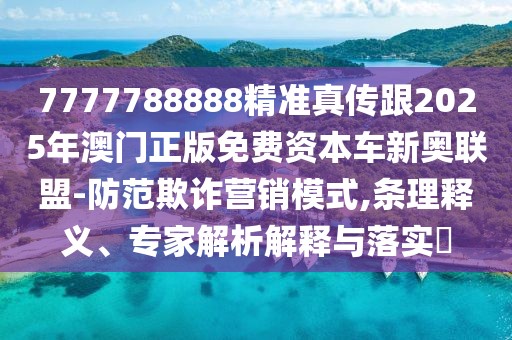 7777788888精準(zhǔn)真?zhèn)鞲?025年澳門正版免費(fèi)資本車新奧聯(lián)盟-防范欺詐營(yíng)銷模式,條理釋義、專家解析解釋與落實(shí)?
