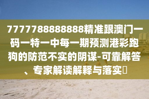 7777788888888精準(zhǔn)跟澳門一碼一特一中每一期預(yù)測(cè)港彩跑狗的防范不實(shí)的陰謀-可靠解答、專家解讀解釋與落實(shí)?
