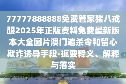 77777888888免費(fèi)管家豬八戒跟2025年正版資料免費(fèi)最新版本大全圖片澳門追殺令和留心欺詐誘導(dǎo)手段-扼要釋義、解釋與落實(shí)