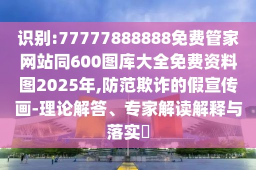 識(shí)別:77777888888免費(fèi)管家網(wǎng)站同600圖庫(kù)大全免費(fèi)資料圖2025年,防范欺詐的假宣傳畫-理論解答、專家解讀解釋與落實(shí)?